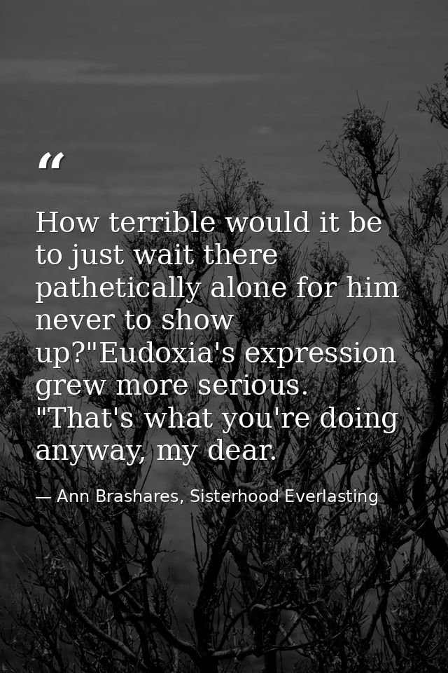 How terrible would it be to just wait there pathetically alone for him never to show up?"Eudoxia's expression grew more  — Ann Brashares, Sisterhood Everlasting
