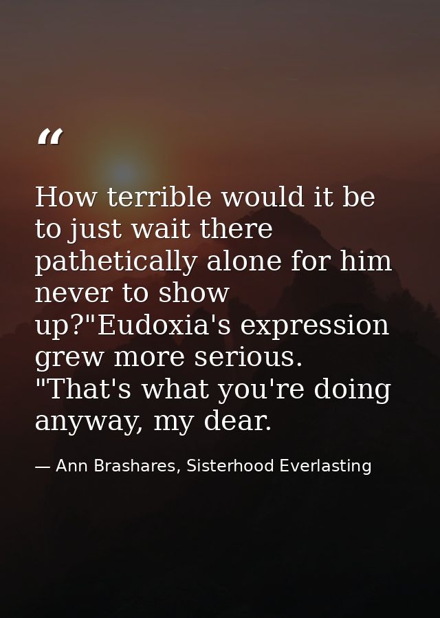 How terrible would it be to just wait there pathetically alone for him never to show up?"Eudoxia's expression grew more  — Ann Brashares, Sisterhood Everlasting