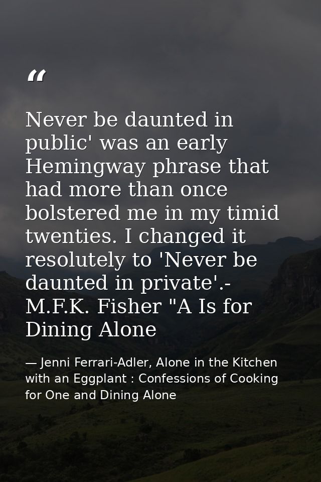 Never be daunted in public' was an early Hemingway phrase that had more than once bolstered me in my timid twenties. I c — Jenni Ferrari-Adler, Alone in the Kitchen with an Eggplant : Confessions of Cooking for One and Dining Alone