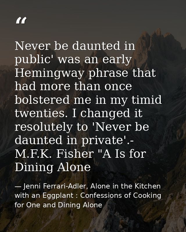 Never be daunted in public' was an early Hemingway phrase that had more than once bolstered me in my timid twenties. I c — Jenni Ferrari-Adler, Alone in the Kitchen with an Eggplant : Confessions of Cooking for One and Dining Alone