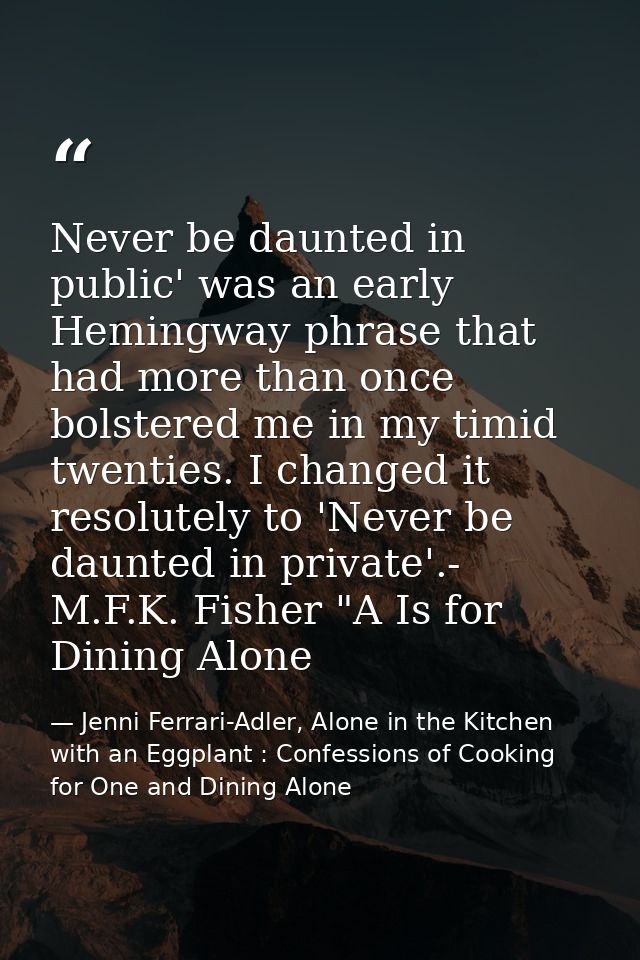 Never be daunted in public' was an early Hemingway phrase that had more than once bolstered me in my timid twenties. I c — Jenni Ferrari-Adler, Alone in the Kitchen with an Eggplant : Confessions of Cooking for One and Dining Alone