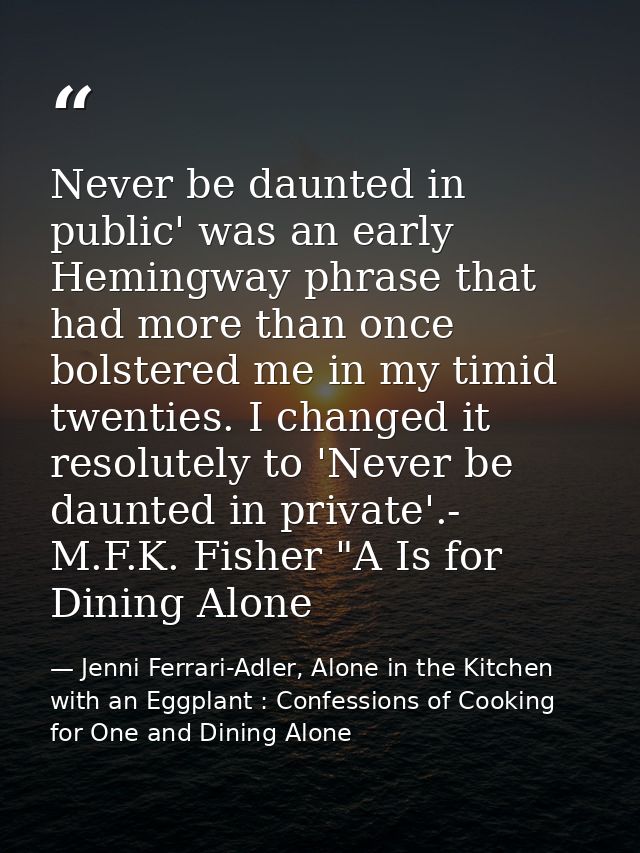 Never be daunted in public' was an early Hemingway phrase that had more than once bolstered me in my timid twenties. I c — Jenni Ferrari-Adler, Alone in the Kitchen with an Eggplant : Confessions of Cooking for One and Dining Alone