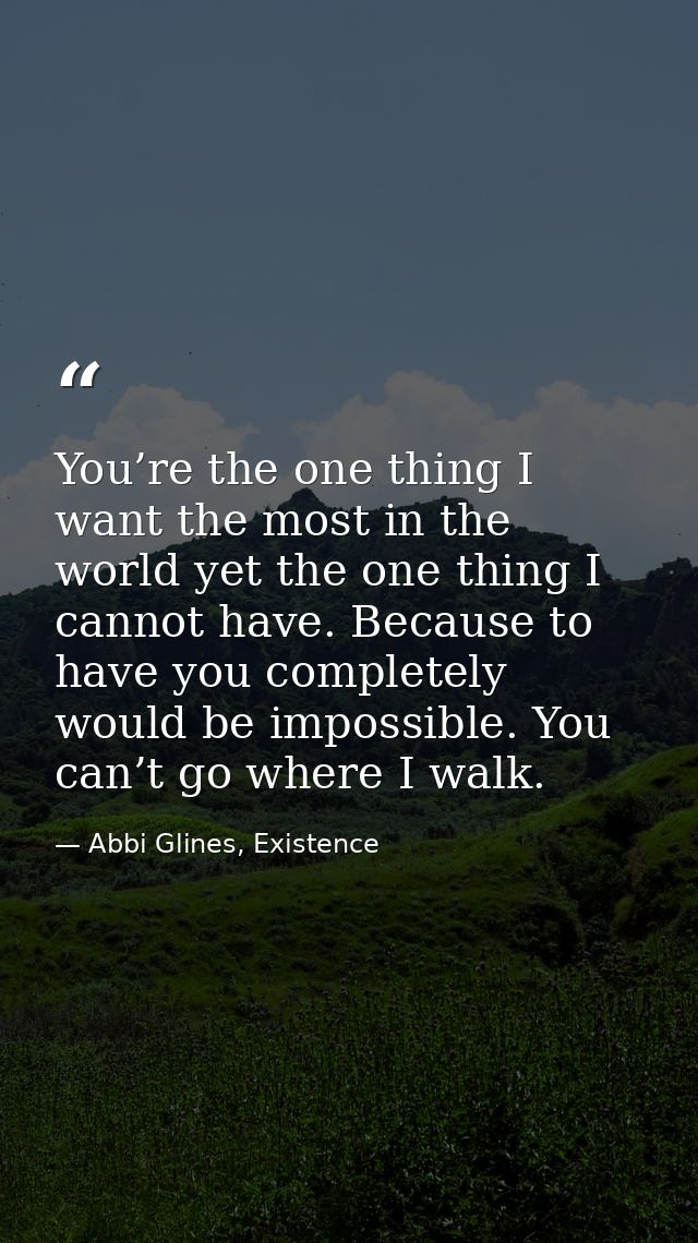 You’re the one thing I want the most in the world yet the one thing I cannot have. Because to have you completely would  — Abbi Glines, Existence