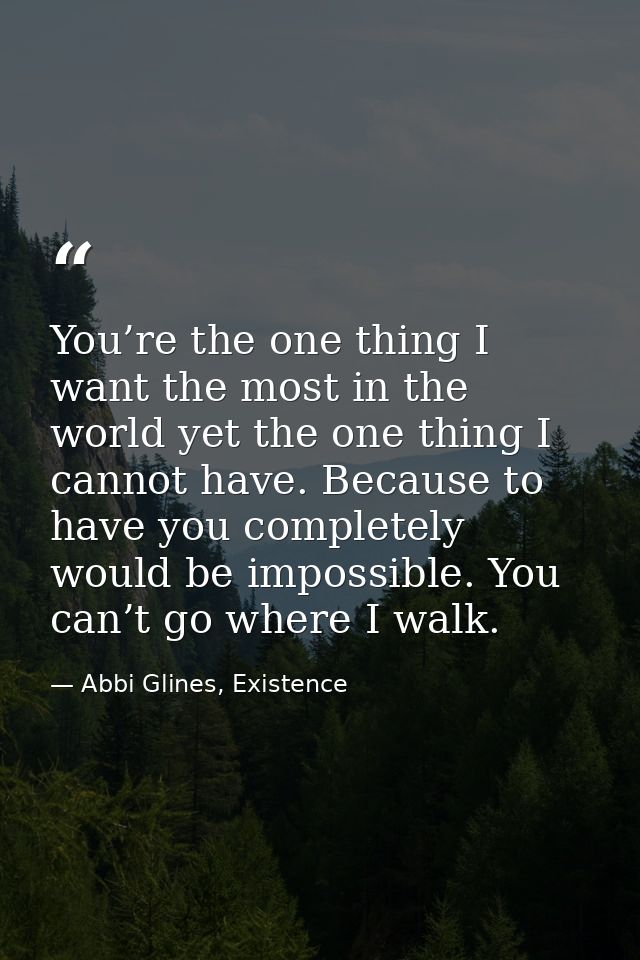You’re the one thing I want the most in the world yet the one thing I cannot have. Because to have you completely would  — Abbi Glines, Existence