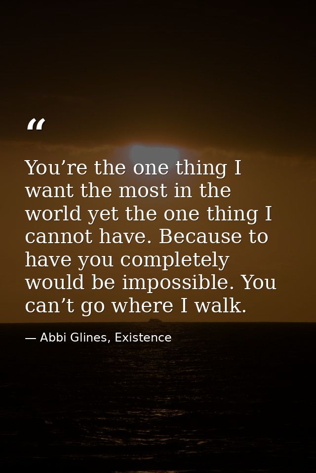 You’re the one thing I want the most in the world yet the one thing I cannot have. Because to have you completely would  — Abbi Glines, Existence