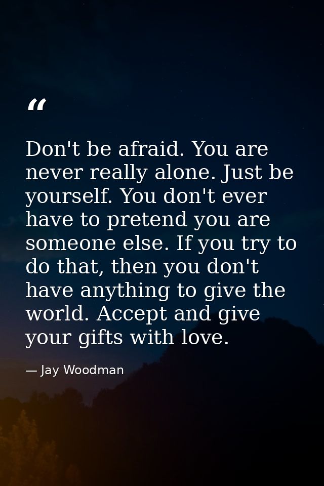 Don't be afraid. You are never really alone. Just be yourself. You don't ever have to pretend you are someone else. If y — Jay Woodman