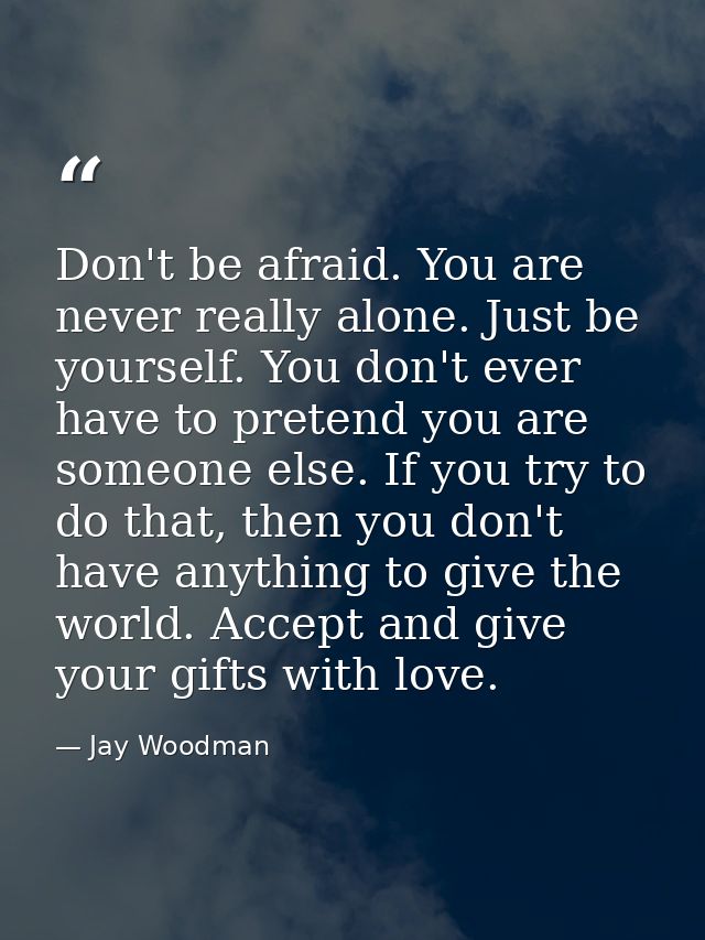Don't be afraid. You are never really alone. Just be yourself. You don't ever have to pretend you are someone else. If y — Jay Woodman