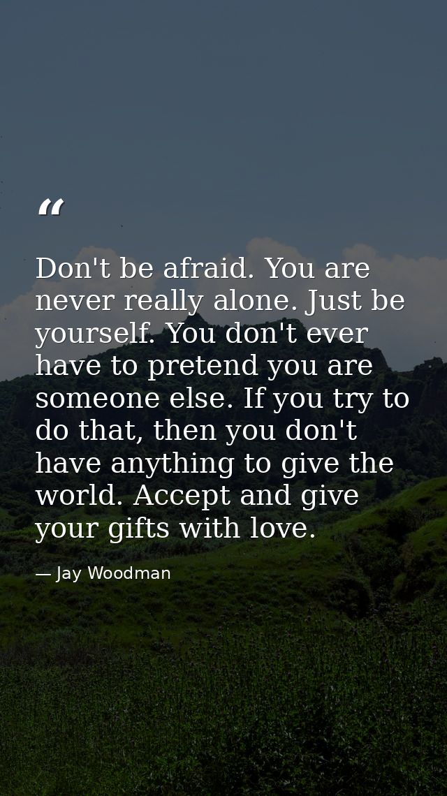 Don't be afraid. You are never really alone. Just be yourself. You don't ever have to pretend you are someone else. If y — Jay Woodman