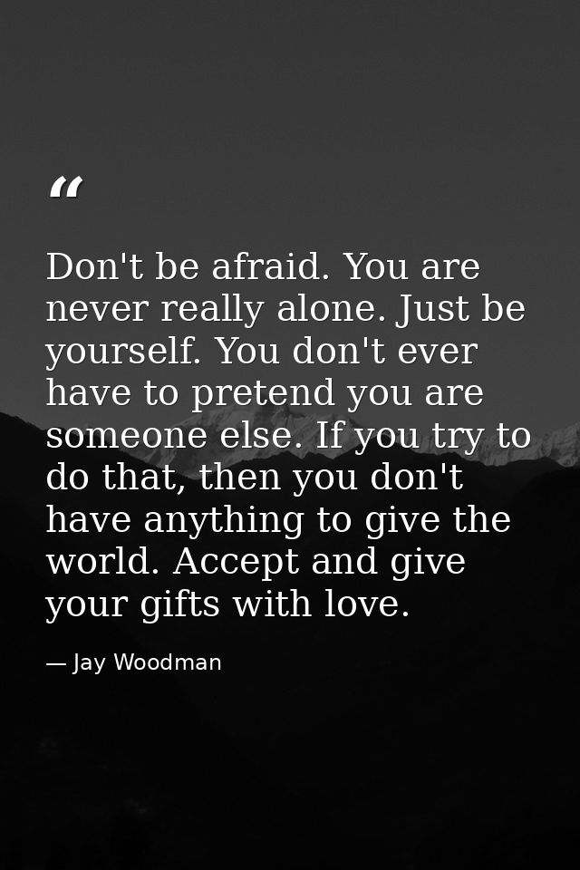Don't be afraid. You are never really alone. Just be yourself. You don't ever have to pretend you are someone else. If y — Jay Woodman