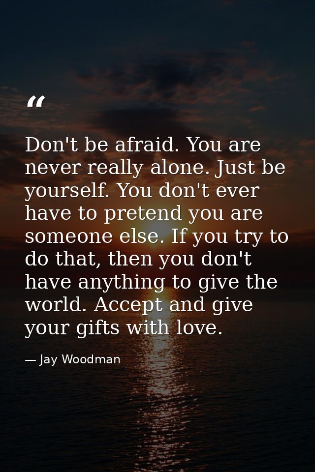 Don't be afraid. You are never really alone. Just be yourself. You don't ever have to pretend you are someone else. If y — Jay Woodman