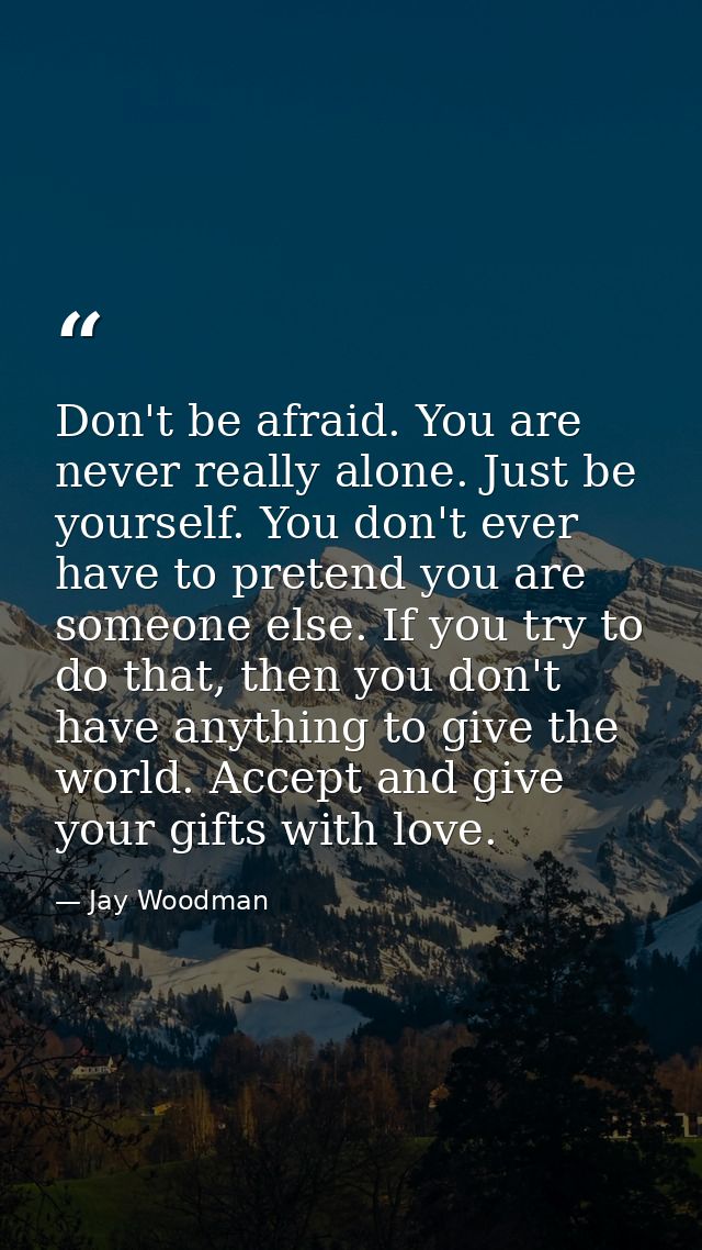 Don't be afraid. You are never really alone. Just be yourself. You don't ever have to pretend you are someone else. If y — Jay Woodman