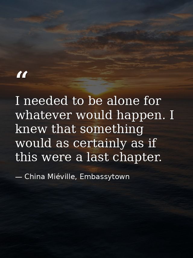I needed to be alone for whatever would happen. I knew that something would as certainly as if this were a last chapter. — China Miéville, Embassytown