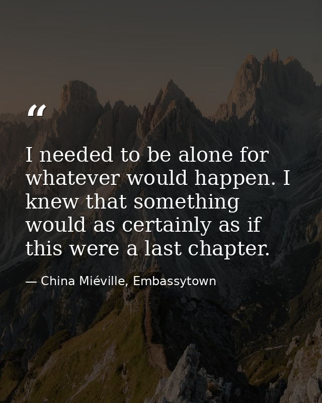 I needed to be alone for whatever would happen. I knew that something would as certainly as if this were a last chapter. — China Miéville, Embassytown