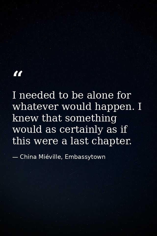 I needed to be alone for whatever would happen. I knew that something would as certainly as if this were a last chapter. — China Miéville, Embassytown