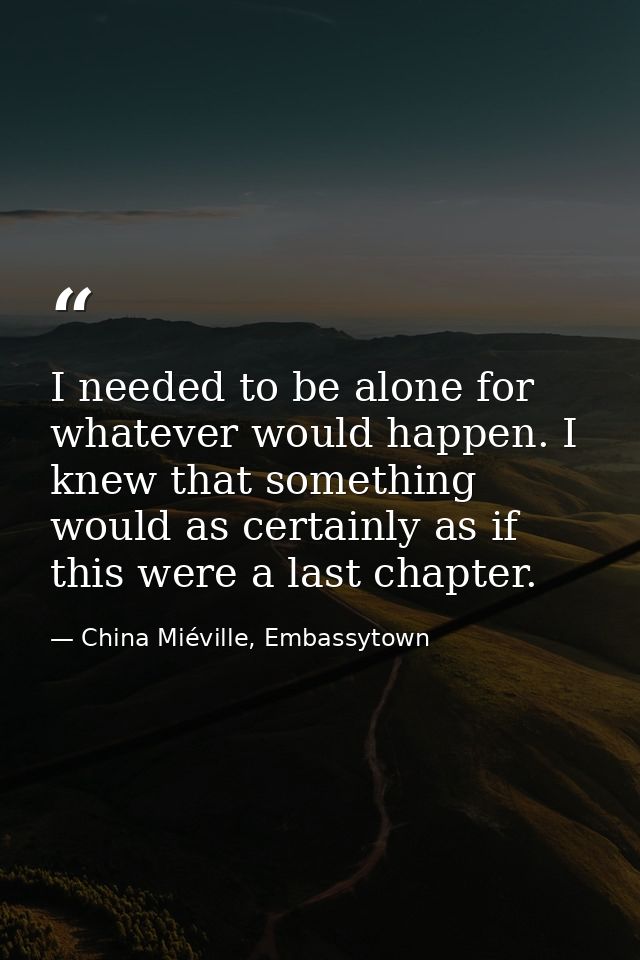 I needed to be alone for whatever would happen. I knew that something would as certainly as if this were a last chapter. — China Miéville, Embassytown