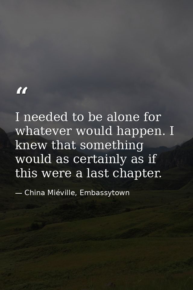 I needed to be alone for whatever would happen. I knew that something would as certainly as if this were a last chapter. — China Miéville, Embassytown