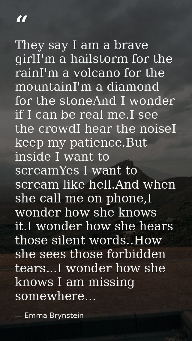 They say I am a brave girlI'm a hailstorm for the rainI'm a volcano for the mountainI'm a diamond for the stoneAnd I won — Emma Brynstein