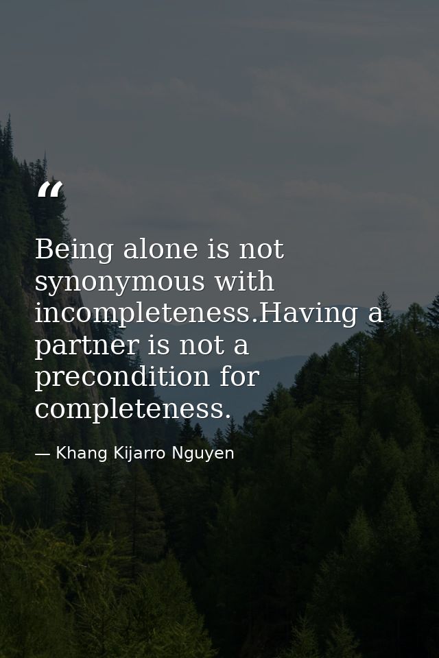 Being alone is not synonymous with incompleteness.Having a partner is not a precondition for completeness. — Khang Kijarro Nguyen