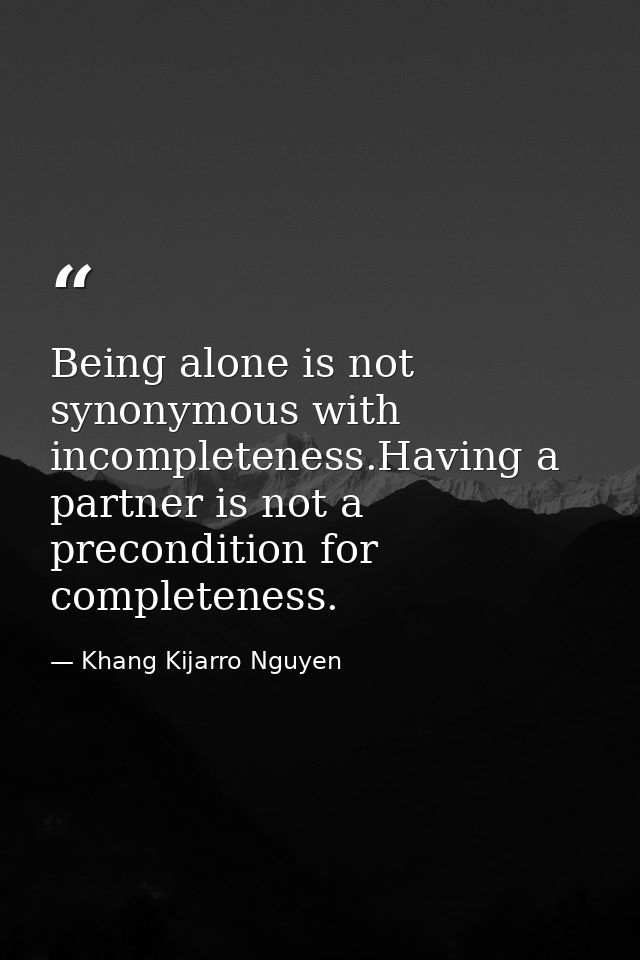 Being alone is not synonymous with incompleteness.Having a partner is not a precondition for completeness. — Khang Kijarro Nguyen