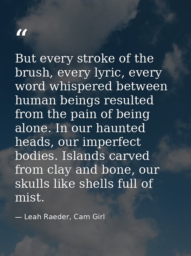 But every stroke of the brush, every lyric, every word whispered between human beings resulted from the pain of being al — Leah Raeder, Cam Girl