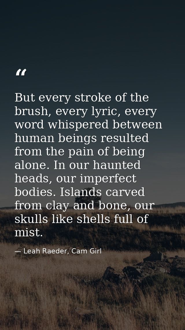 But every stroke of the brush, every lyric, every word whispered between human beings resulted from the pain of being al — Leah Raeder, Cam Girl