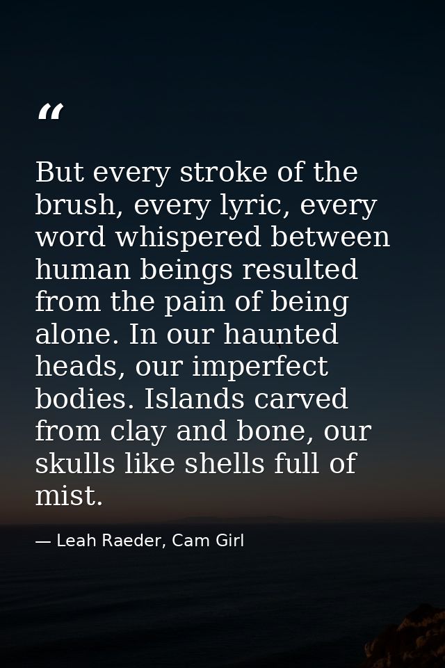 But every stroke of the brush, every lyric, every word whispered between human beings resulted from the pain of being al — Leah Raeder, Cam Girl