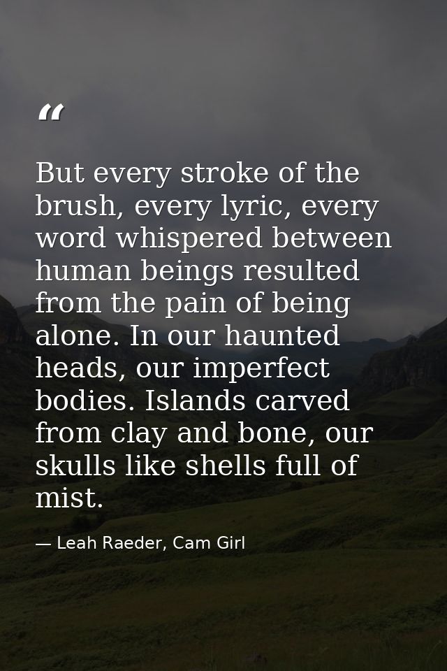 But every stroke of the brush, every lyric, every word whispered between human beings resulted from the pain of being al — Leah Raeder, Cam Girl