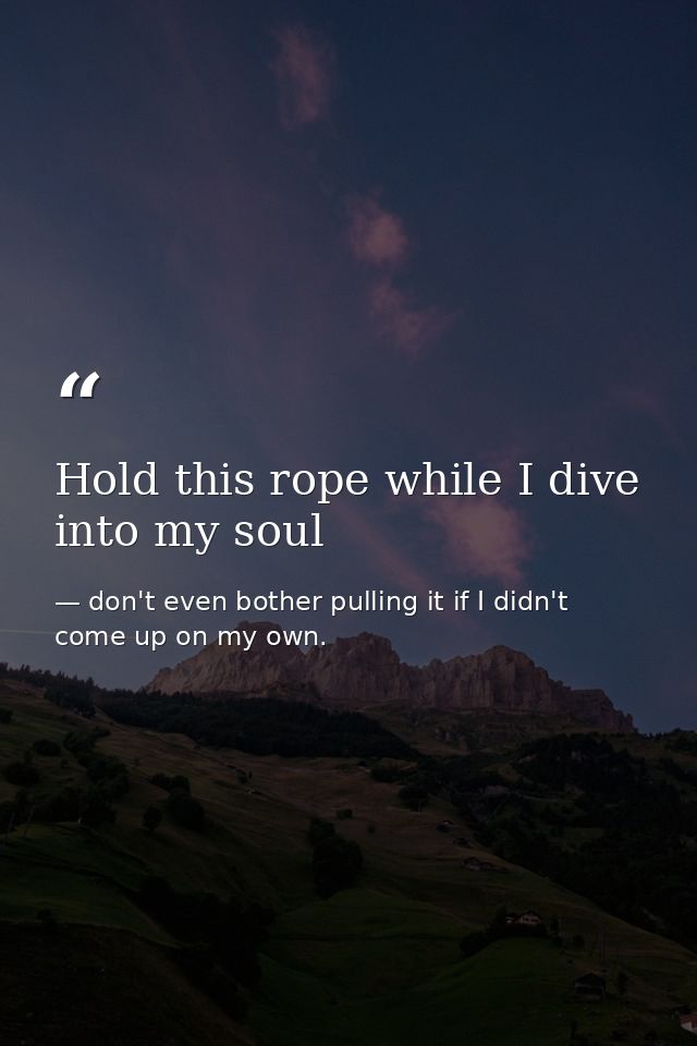 Hold this rope while I dive into my soul — don't even bother pulling it if I didn't come up on my own.