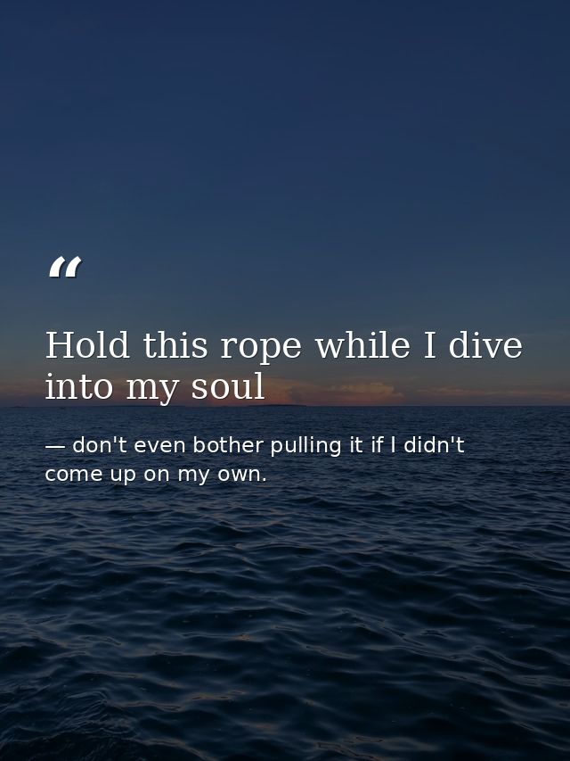 Hold this rope while I dive into my soul — don't even bother pulling it if I didn't come up on my own.