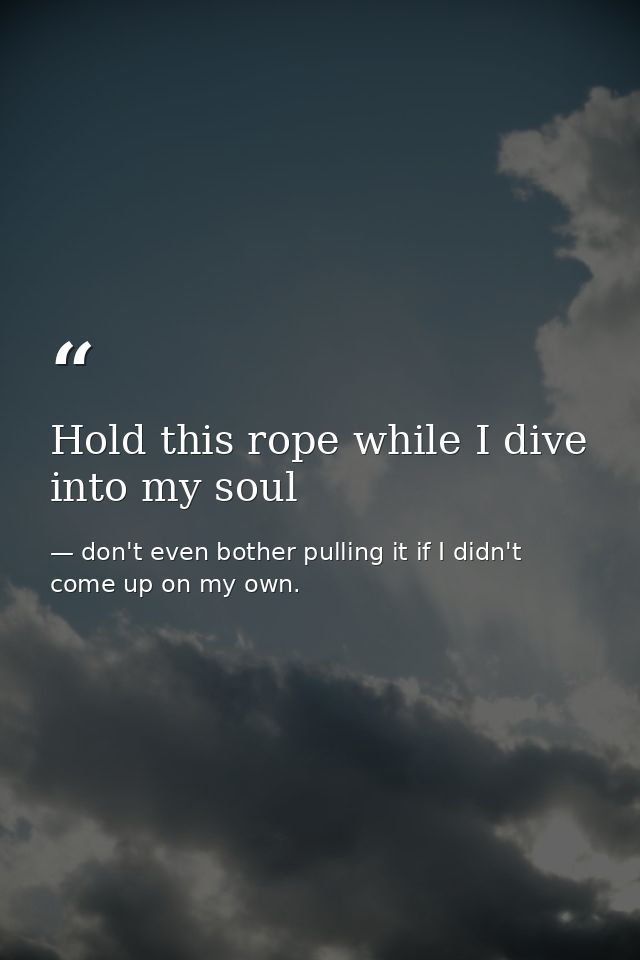 Hold this rope while I dive into my soul — don't even bother pulling it if I didn't come up on my own.