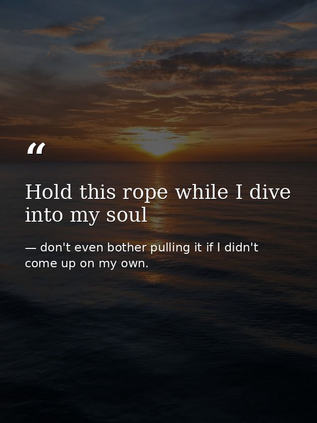 Hold this rope while I dive into my soul — don't even bother pulling it if I didn't come up on my own.
