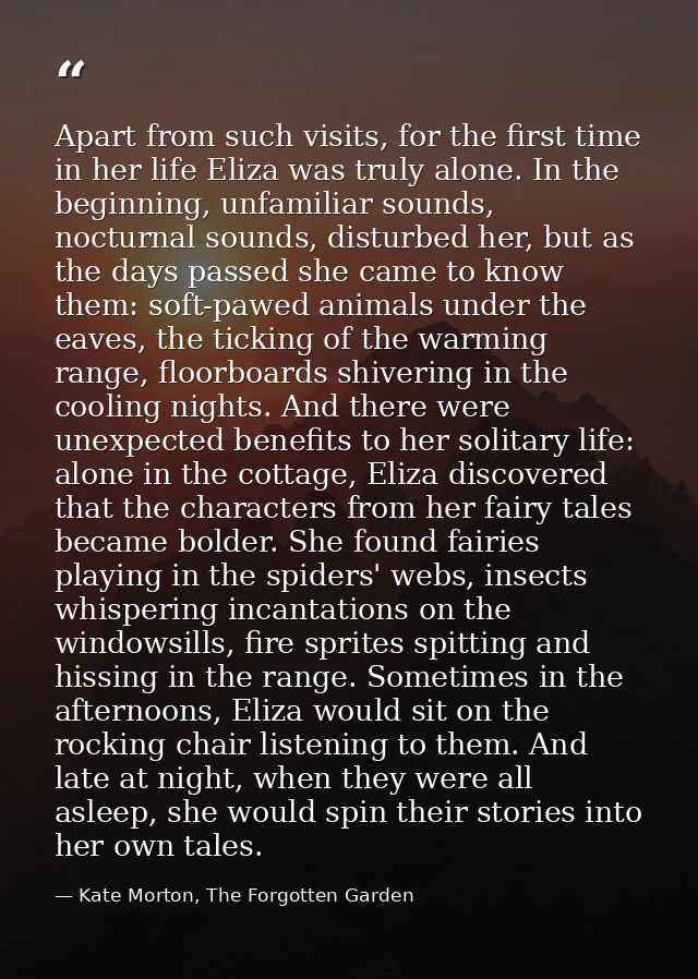 Apart from such visits, for the first time in her life Eliza was truly alone. In the beginning, unfamiliar sounds, noctu — Kate Morton, The Forgotten Garden