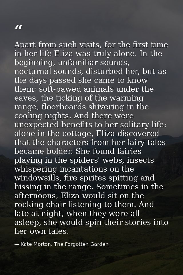 Apart from such visits, for the first time in her life Eliza was truly alone. In the beginning, unfamiliar sounds, noctu — Kate Morton, The Forgotten Garden