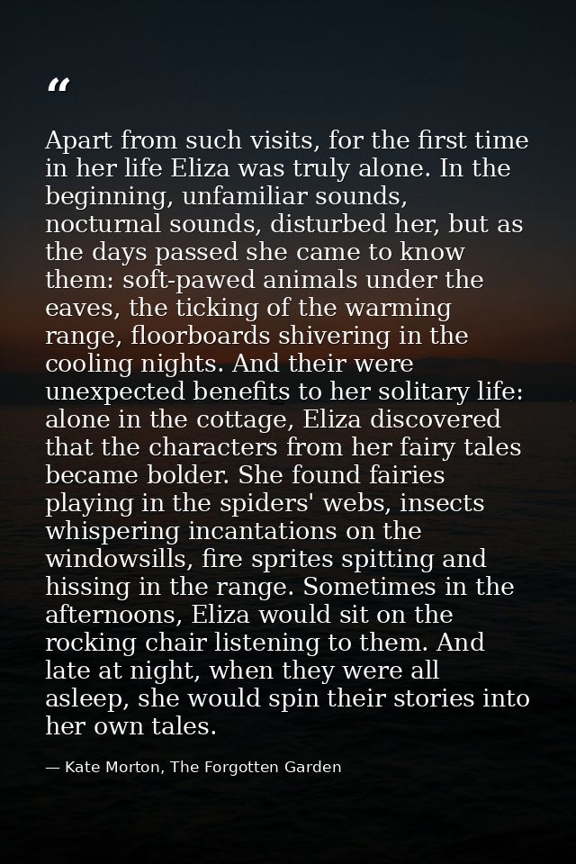 Apart from such visits, for the first time in her life Eliza was truly alone. In the beginning, unfamiliar sounds, noctu — Kate Morton, The Forgotten Garden
