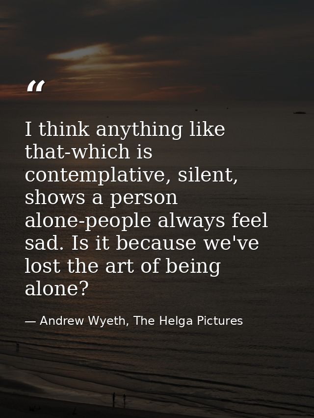 I think anything like that-which is contemplative, silent, shows a person alone-people always feel sad. Is it because we — Andrew Wyeth, The Helga Pictures