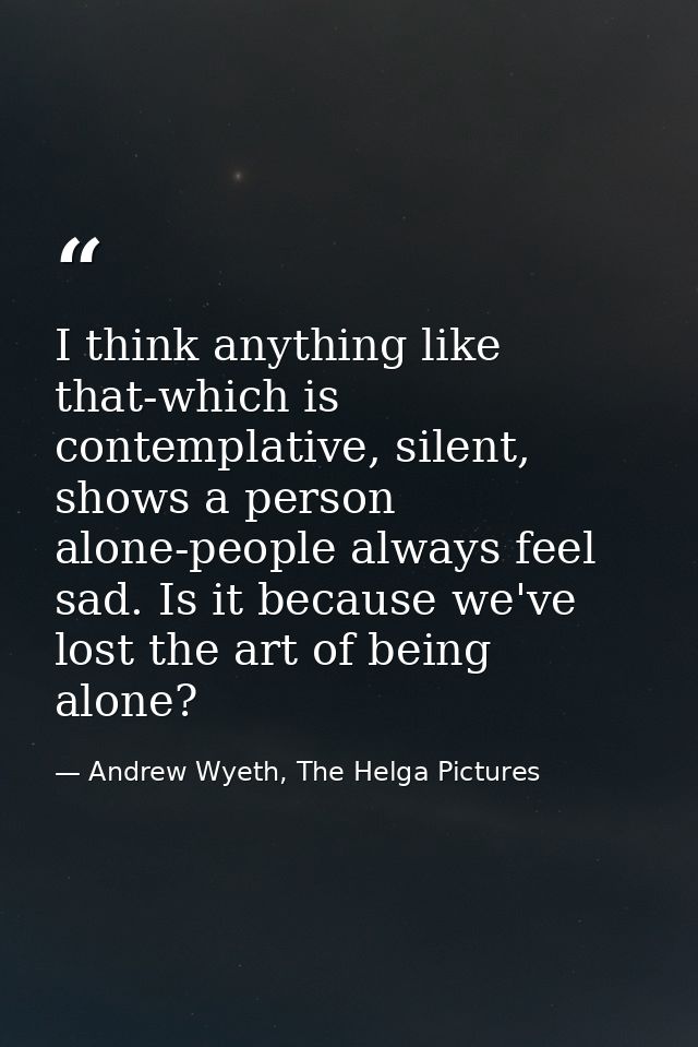 I think anything like that-which is contemplative, silent, shows a person alone-people always feel sad. Is it because we — Andrew Wyeth, The Helga Pictures