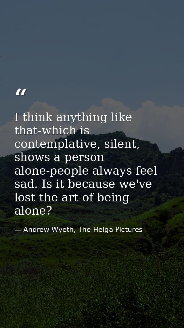 I think anything like that-which is contemplative, silent, shows a person alone-people always feel sad. Is it because we — Andrew Wyeth, The Helga Pictures