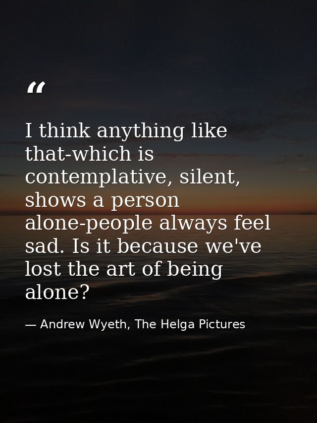 I think anything like that-which is contemplative, silent, shows a person alone-people always feel sad. Is it because we — Andrew Wyeth, The Helga Pictures