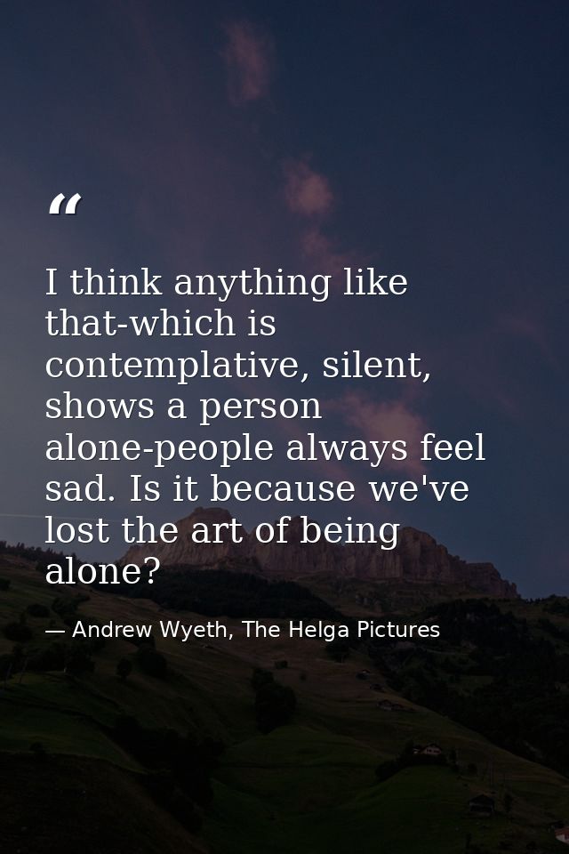 I think anything like that-which is contemplative, silent, shows a person alone-people always feel sad. Is it because we — Andrew Wyeth, The Helga Pictures