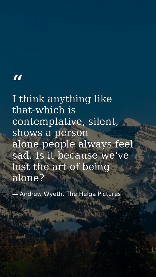 I think anything like that-which is contemplative, silent, shows a person alone-people always feel sad. Is it because we — Andrew Wyeth, The Helga Pictures