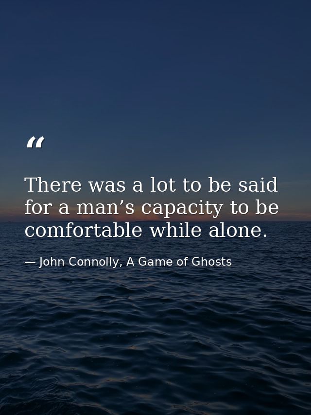 There was a lot to be said for a man’s capacity to be comfortable while alone. — John Connolly, A Game of Ghosts