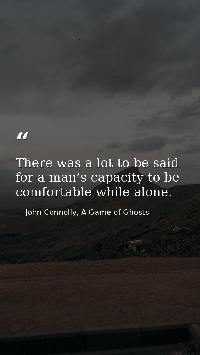 There was a lot to be said for a man’s capacity to be comfortable while alone. — John Connolly, A Game of Ghosts