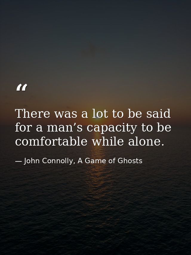 There was a lot to be said for a man’s capacity to be comfortable while alone. — John Connolly, A Game of Ghosts