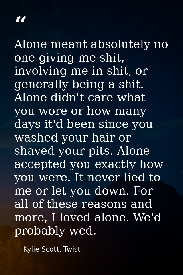 Alone meant absolutely no one giving me shit, involving me in shit, or generally being a shit. Alone didn't care what yo — Kylie Scott, Twist
