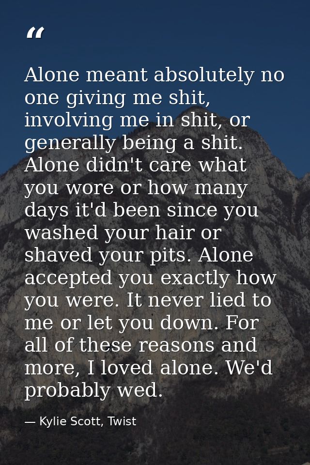 Alone meant absolutely no one giving me shit, involving me in shit, or generally being a shit. Alone didn't care what yo — Kylie Scott, Twist