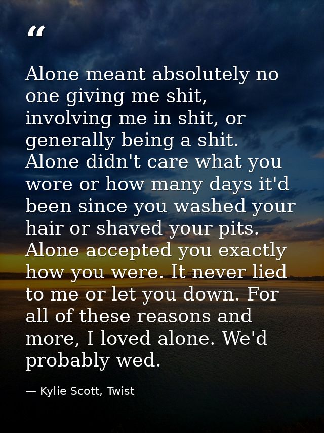 Alone meant absolutely no one giving me shit, involving me in shit, or generally being a shit. Alone didn't care what yo — Kylie Scott, Twist