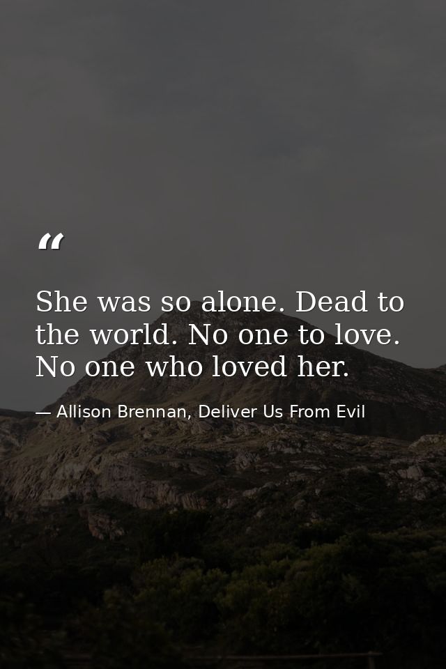 She was so alone. Dead to the world. No one to love. No one who loved her. — Allison Brennan, Deliver Us From Evil