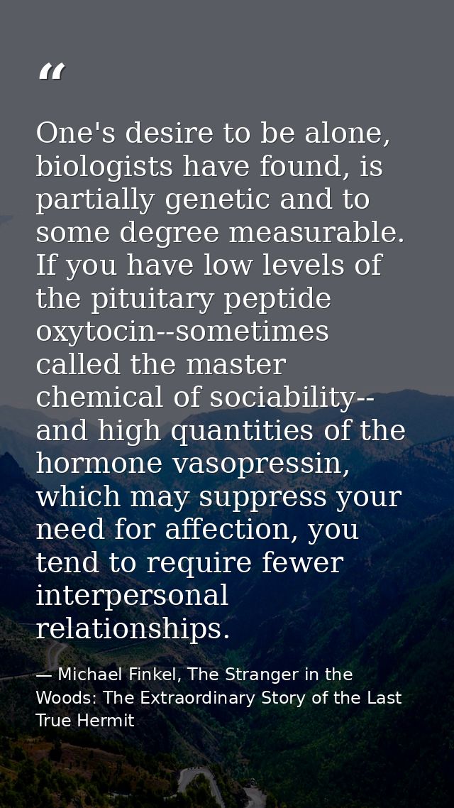 One's desire to be alone, biologists have found, is partially genetic and to some degree measurable. If you have low lev — Michael Finkel, The Stranger in the Woods: The Extraordinary Story of the Last True Hermit