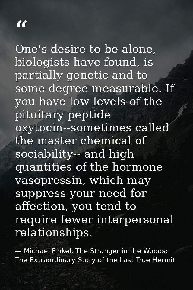 One's desire to be alone, biologists have found, is partially genetic and to some degree measurable. If you have low lev — Michael Finkel, The Stranger in the Woods: The Extraordinary Story of the Last True Hermit