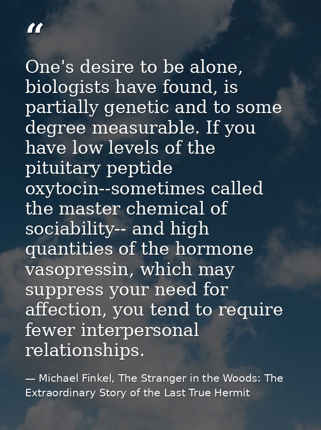 One's desire to be alone, biologists have found, is partially genetic and to some degree measurable. If you have low lev — Michael Finkel, The Stranger in the Woods: The Extraordinary Story of the Last True Hermit